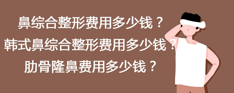 鼻综合整形费用多少钱？韩式鼻综合整形费用多少钱？肋骨隆鼻费用多少钱？