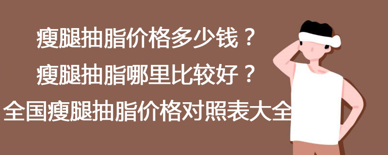 瘦腿抽脂价格多少钱？瘦腿抽脂哪里比较好？全国瘦腿抽脂价格对照表大全