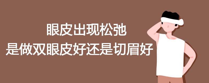 眼皮出现松弛，是做双眼皮好还是切眉好？